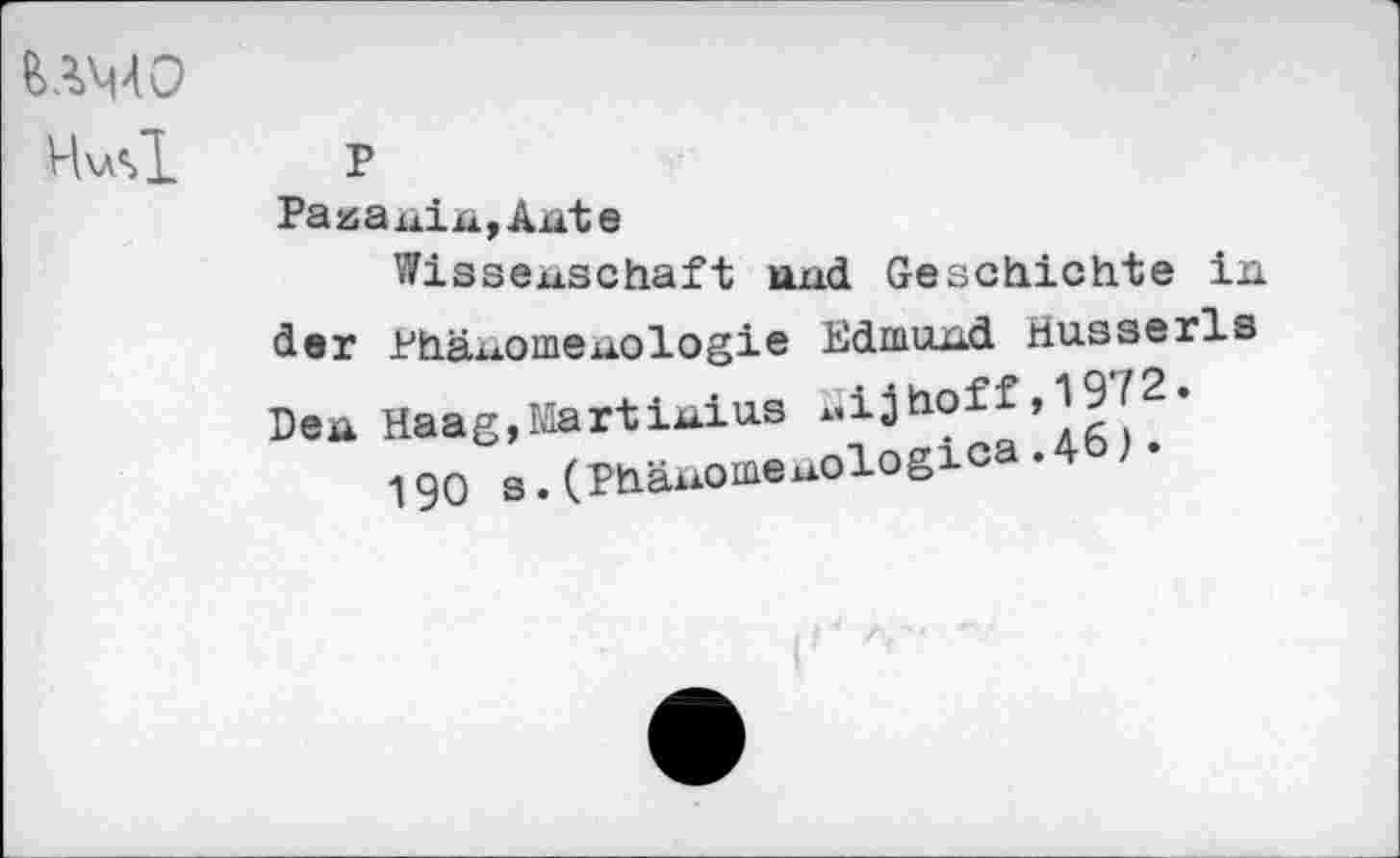 ﻿UMO
Hus"!
p
Pazauin,Ante
Wissenschaft und Geschichte in
Edmund Husserls xiijhoff, 19 Г2.
nologica-46)’
der Phänomenologie Den Haag,Martinius
190 s.(Pbäuome